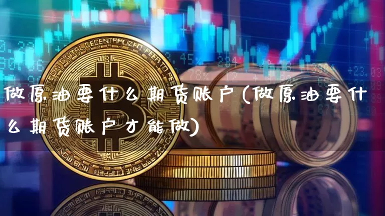 做原油要什么期货账户(做原油要什么期货账户才能做)_币圈资讯_第1张_相聚币圈 做原油要什么期货账户(做原油要什么期货账户才能做)_https://www.xjzxxn66.com_币圈资讯_第1张