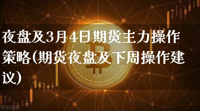 夜盘及3月4日期货主力操作策略(期货夜盘及下周操作建议)_https://www.xjzxxn66.com_比特币_第1张
