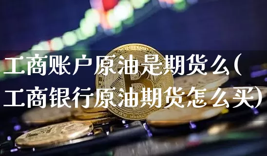 工商账户原油是期货么(工商银行原油期货怎么买)_https://www.xjzxxn66.com_币圈资讯_第1张
