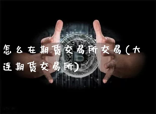 怎么在期货交易所交易(大连期货交易所)_https://www.xjzxxn66.com_区块链_第1张