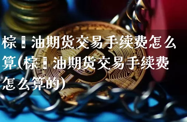棕榈油期货交易手续费怎么算(棕榈油期货交易手续费怎么算的)_https://www.xjzxxn66.com_未分类_第1张