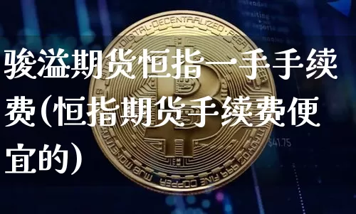 骏溢期货恒指一手手续费(恒指期货手续费便宜的)_https://www.xjzxxn66.com_比特币_第1张