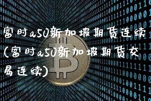 富时a50新加坡期货连续(富时a50新加坡期货交易连续)_区块链_第1张_相聚币圈 富时a50新加坡期货连续(富时a50新加坡期货交易连续)_https://www.xjzxxn66.com_区块链_第1张