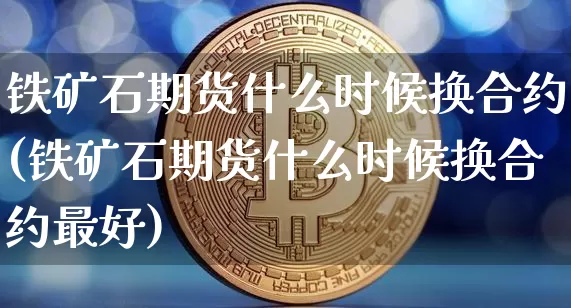 铁矿石期货什么时候换合约(铁矿石期货什么时候换合约最好)_币圈资讯_第1张_相聚币圈 铁矿石期货什么时候换合约(铁矿石期货什么时候换合约最好)_https://www.xjzxxn66.com_币圈资讯_第1张