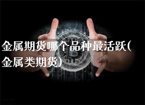 金属期货哪个品种最活跃(金属类期货)_区块链_第1张_相聚币圈 金属期货哪个品种最活跃(金属类期货)_https://www.xjzxxn66.com_区块链_第1张