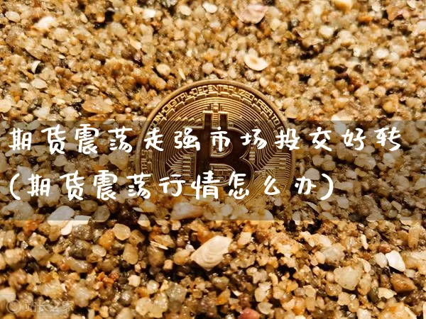 期货震荡走强市场投交好转(期货震荡行情怎么办)_https://www.xjzxxn66.com_未分类_第1张