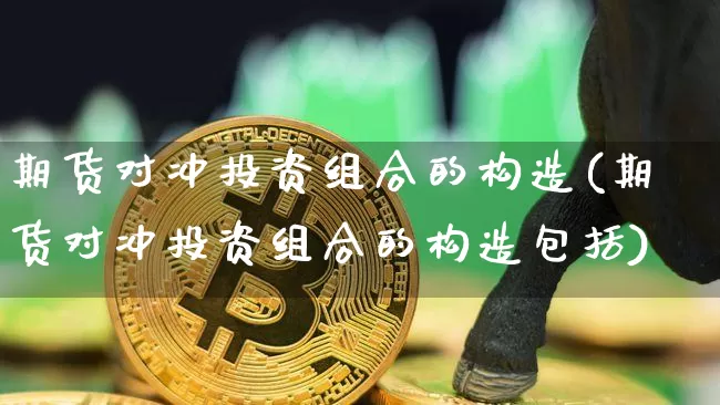 期货对冲投资组合的构造(期货对冲投资组合的构造包括)_https://www.xjzxxn66.com_以太坊_第1张