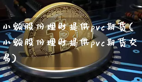 小额股份理财提供pvc期货(小额股份理财提供pvc期货交易)_https://www.xjzxxn66.com_区块链_第1张