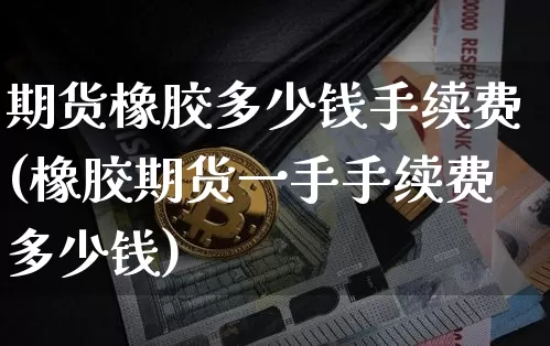 期货橡胶多少钱手续费(橡胶期货一手手续费多少钱)_https://www.xjzxxn66.com_比特币_第1张
