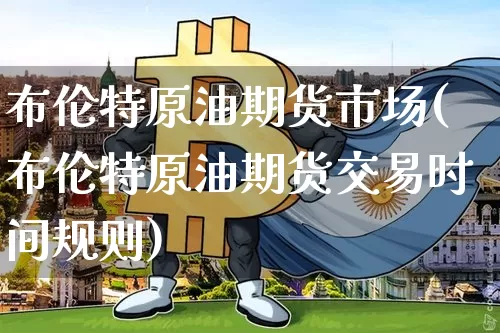 布伦特原油期货市场(布伦特原油期货交易时间规则)_币圈资讯_第1张_相聚币圈 布伦特原油期货市场(布伦特原油期货交易时间规则)_https://www.xjzxxn66.com_币圈资讯_第1张