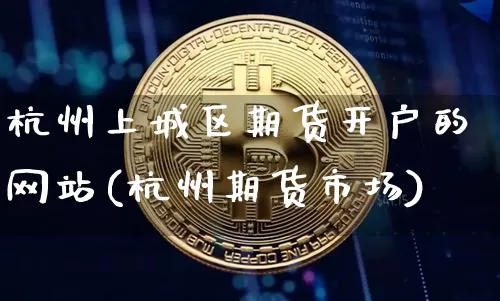 杭州上城区期货开户的网站(杭州期货市场)_币圈资讯_第1张_相聚币圈 杭州上城区期货开户的网站(杭州期货市场)_https://www.xjzxxn66.com_币圈资讯_第1张