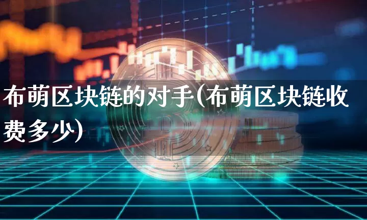布萌区块链的对手(布萌区块链收费多少)_https://www.xjzxxn66.com_币圈资讯_第1张