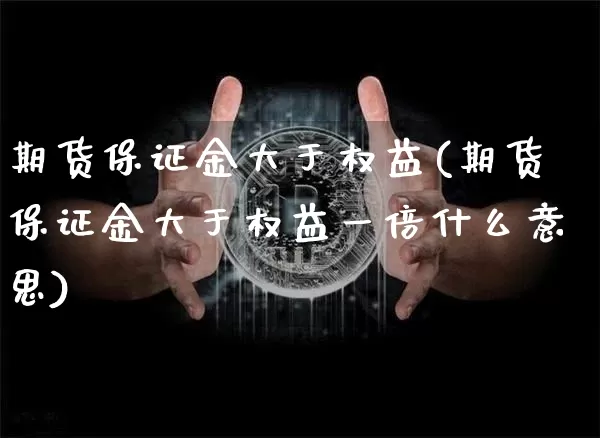 期货保证金大于权益(期货保证金大于权益一倍什么意思)_以太坊_第1张_相聚币圈 期货保证金大于权益(期货保证金大于权益一倍什么意思)_https://www.xjzxxn66.com_以太坊_第1张