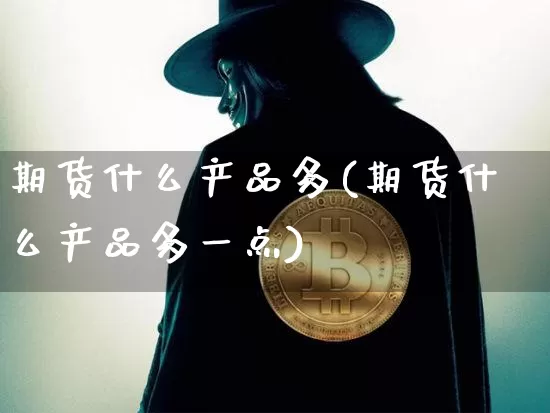 期货什么产品多(期货什么产品多一点)_区块链_第1张_相聚币圈 期货什么产品多(期货什么产品多一点)_https://www.xjzxxn66.com_区块链_第1张