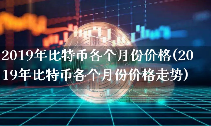 2019年比特币各个月份价格(2019年比特币各个月份价格走势)_https://www.xjzxxn66.com_币圈资讯_第1张