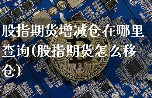 股指期货增减仓在哪里查询(股指期货怎么移仓)_https://www.xjzxxn66.com_区块链_第1张