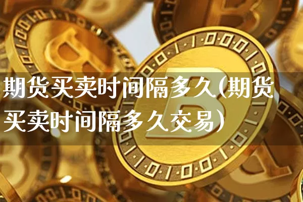 期货买卖时间隔多久(期货买卖时间隔多久交易)_https://www.xjzxxn66.com_币圈资讯_第1张