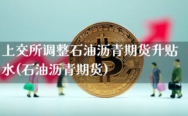 上交所调整石油沥青期货升贴水(石油沥青期货)_https://www.xjzxxn66.com_以太坊_第1张