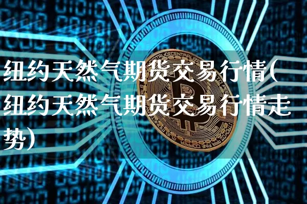 纽约天然气期货交易行情(纽约天然气期货交易行情走势)_比特币_第1张_相聚币圈 纽约天然气期货交易行情(纽约天然气期货交易行情走势)_https://www.xjzxxn66.com_比特币_第1张
