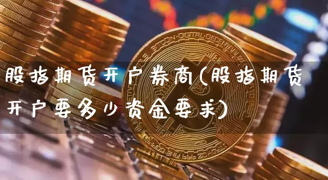 股指期货开户券商(股指期货开户要多少资金要求)_https://www.xjzxxn66.com_币圈资讯_第1张