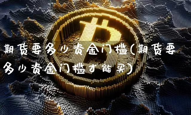 期货要多少资金门槛(期货要多少资金门槛才能买)_https://www.xjzxxn66.com_以太坊_第1张