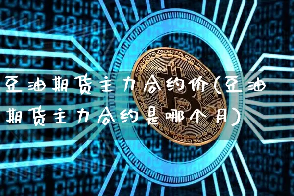 豆油期货主力合约价(豆油期货主力合约是哪个月)_未分类_第1张_相聚币圈 豆油期货主力合约价(豆油期货主力合约是哪个月)_https://www.xjzxxn66.com_未分类_第1张