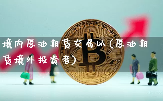 境内原油期货交易以(原油期货境外投资者)_以太坊_第1张_相聚币圈 境内原油期货交易以(原油期货境外投资者)_https://www.xjzxxn66.com_以太坊_第1张