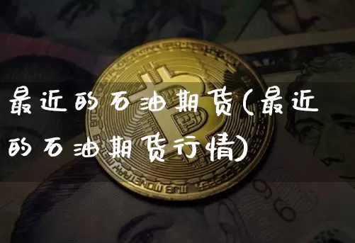 最近的石油期货(最近的石油期货行情)_https://www.xjzxxn66.com_币圈资讯_第1张