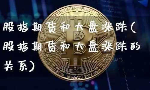 股指期货和大盘涨跌(股指期货和大盘涨跌的关系)_比特币_第1张_相聚币圈 股指期货和大盘涨跌(股指期货和大盘涨跌的关系)_https://www.xjzxxn66.com_比特币_第1张
