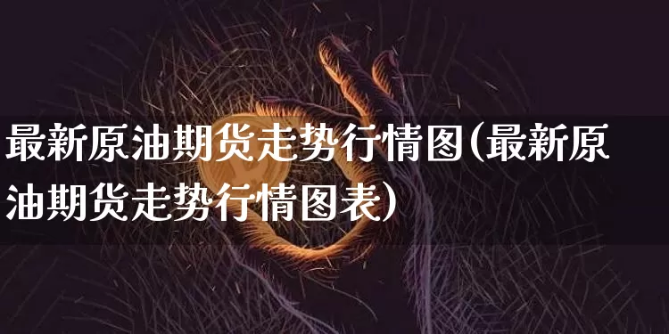 最新原油期货走势行情图(最新原油期货走势行情图表)_https://www.xjzxxn66.com_区块链_第1张