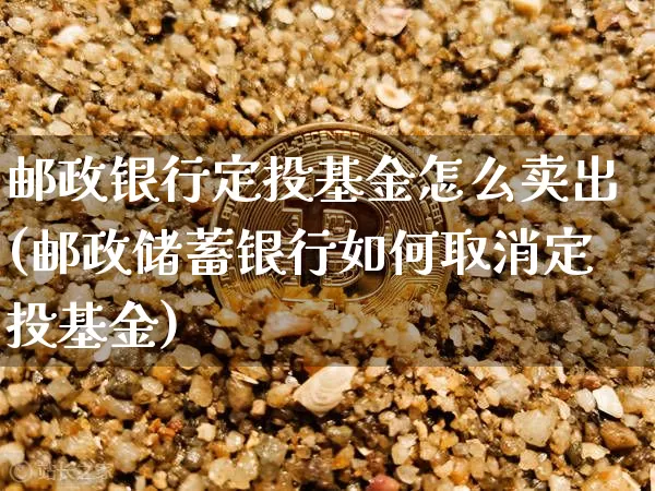 邮政银行定投基金怎么卖出(邮政储蓄银行如何取消定投基金)_区块链_第1张_相聚币圈 邮政银行定投基金怎么卖出(邮政储蓄银行如何取消定投基金)_https://www.xjzxxn66.com_区块链_第1张