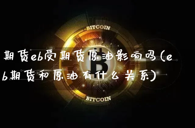 期货eb受期货原油影响吗(eb期货和原油有什么关系)_https://www.xjzxxn66.com_区块链_第1张