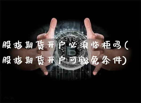 股指期货开户必须临柜吗(股指期货开户可豁免条件)_https://www.xjzxxn66.com_币圈资讯_第1张