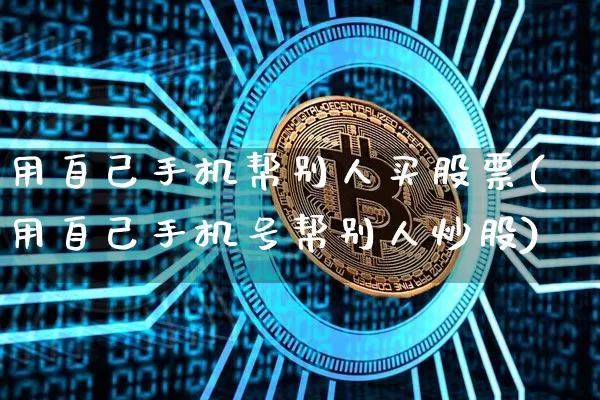 用自己手机帮别人买股票(用自己手机号帮别人炒股)_比特币_第1张_相聚币圈 用自己手机帮别人买股票(用自己手机号帮别人炒股)_https://www.xjzxxn66.com_比特币_第1张