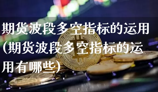 期货波段多空指标的运用(期货波段多空指标的运用有哪些)_未分类_第1张_相聚币圈 期货波段多空指标的运用(期货波段多空指标的运用有哪些)_https://www.xjzxxn66.com_未分类_第1张