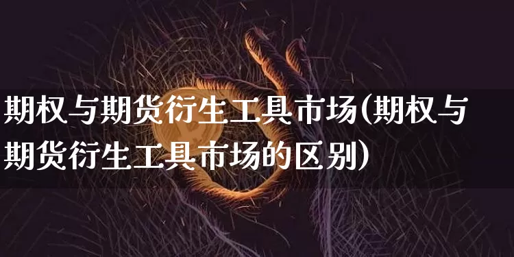 期权与期货衍生工具市场(期权与期货衍生工具市场的区别)_比特币_第1张_相聚币圈 期权与期货衍生工具市场(期权与期货衍生工具市场的区别)_https://www.xjzxxn66.com_比特币_第1张