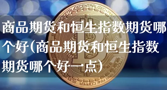 商品期货和恒生指数期货哪个好(商品期货和恒生指数期货哪个好一点)_https://www.xjzxxn66.com_未分类_第1张