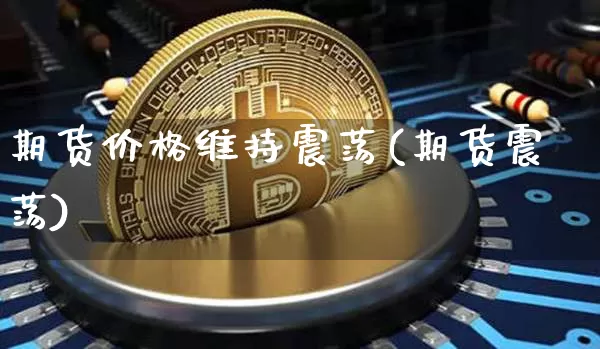 期货价格维持震荡(期货震荡)_区块链_第1张_相聚币圈 期货价格维持震荡(期货震荡)_https://www.xjzxxn66.com_区块链_第1张