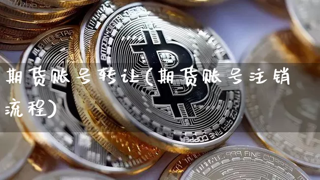 期货账号转让(期货账号注销流程)_币圈资讯_第1张_相聚币圈 期货账号转让(期货账号注销流程)_https://www.xjzxxn66.com_币圈资讯_第1张