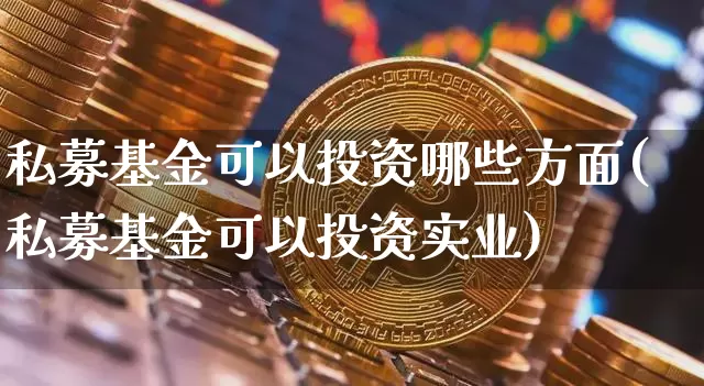 私募基金可以投资哪些方面(私募基金可以投资实业)_币圈资讯_第1张_相聚币圈 私募基金可以投资哪些方面(私募基金可以投资实业)_https://www.xjzxxn66.com_币圈资讯_第1张