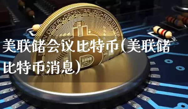 美联储会议比特币(美联储比特币消息)_https://www.xjzxxn66.com_币圈资讯_第1张