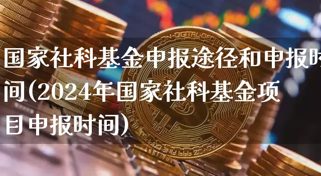 国家社科基金申报途径和申报时间(2024年国家社科基金项目申报时间)_https://www.xjzxxn66.com_区块链_第1张