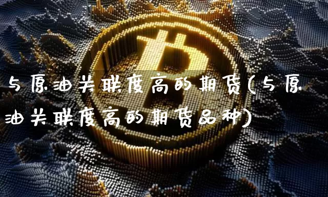 与原油关联度高的期货(与原油关联度高的期货品种)_比特币_第1张_相聚币圈 与原油关联度高的期货(与原油关联度高的期货品种)_https://www.xjzxxn66.com_比特币_第1张