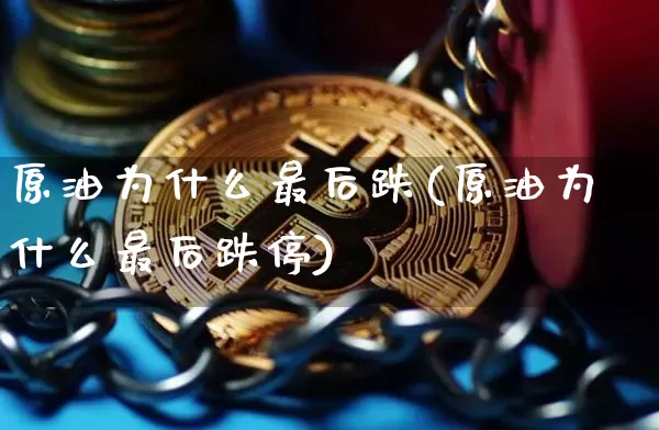 原油为什么最后跌(原油为什么最后跌停)_https://www.xjzxxn66.com_币圈资讯_第1张