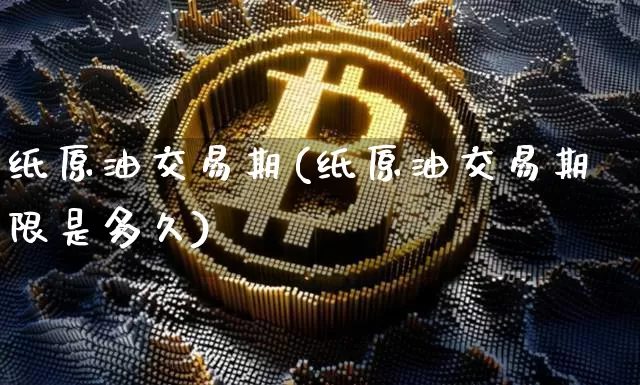纸原油交易期(纸原油交易期限是多久)_https://www.xjzxxn66.com_未分类_第1张