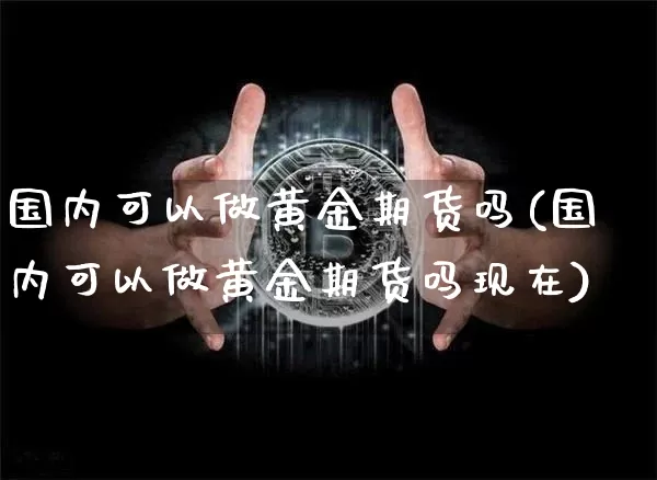 国内可以做黄金期货吗(国内可以做黄金期货吗现在)_未分类_第1张_相聚币圈 国内可以做黄金期货吗(国内可以做黄金期货吗现在)_https://www.xjzxxn66.com_未分类_第1张