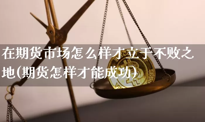 在期货市场怎么样才立于不败之地(期货怎样才能成功)_https://www.xjzxxn66.com_币圈资讯_第1张