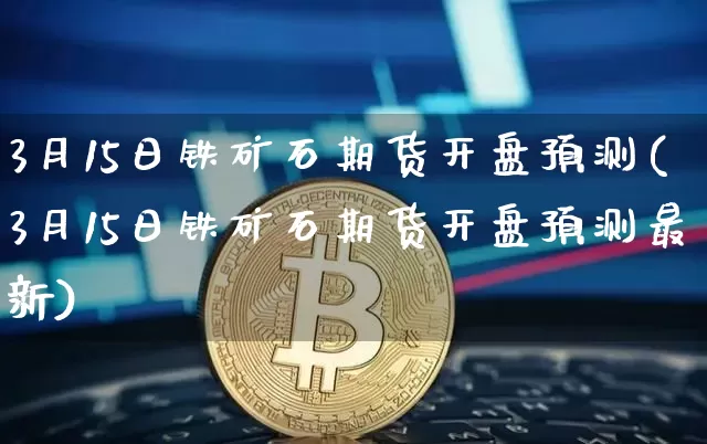 3月15日铁矿石期货开盘预测(3月15日铁矿石期货开盘预测最新)_以太坊_第1张_相聚币圈 3月15日铁矿石期货开盘预测(3月15日铁矿石期货开盘预测最新)_https://www.xjzxxn66.com_以太坊_第1张