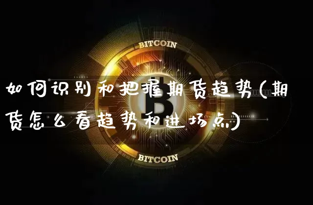 如何识别和把握期货趋势(期货怎么看趋势和进场点)_区块链_第1张_相聚币圈 如何识别和把握期货趋势(期货怎么看趋势和进场点)_https://www.xjzxxn66.com_区块链_第1张