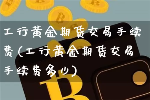工行黄金期货交易手续费(工行黄金期货交易手续费多少)_区块链_第1张_相聚币圈 工行黄金期货交易手续费(工行黄金期货交易手续费多少)_https://www.xjzxxn66.com_区块链_第1张